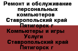Ремонт и обслуживание персональных компьютеров - Ставропольский край, Пятигорск г. Компьютеры и игры » Услуги   . Ставропольский край,Пятигорск г.
